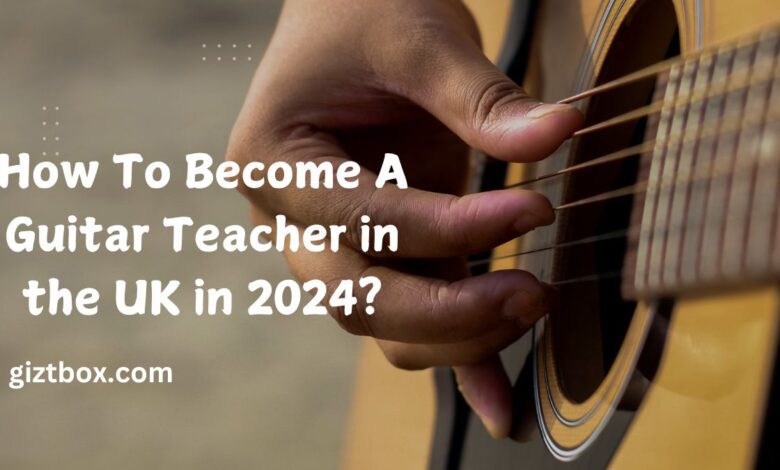 How To Become A Guitar Teacher in the UK in 2024?